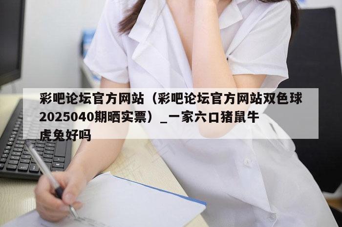 彩吧论坛官方网站（彩吧论坛官方网站双色球2025040期晒实票）_新澳门六开彩资料大全网址